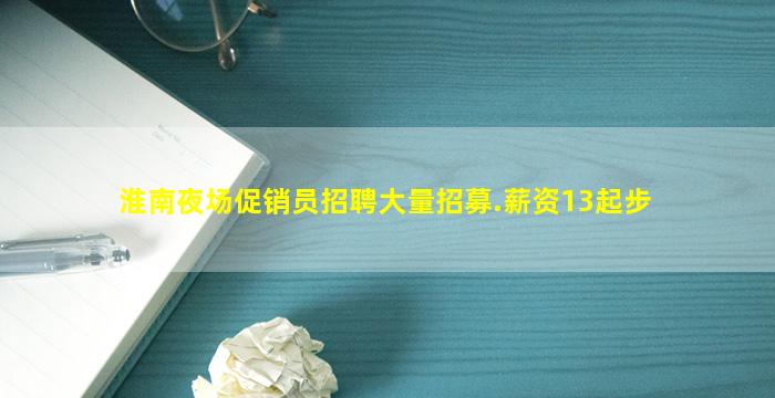 淮南夜场促销员招聘大量招募.薪资13起步